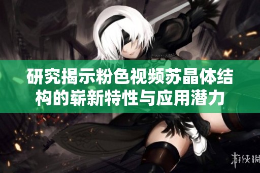 研究揭示粉色视频苏晶体结构的崭新特性与应用潜力