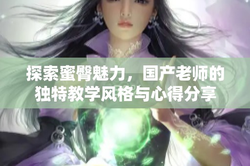 探索蜜臀魅力，国产老师的独特教学风格与心得分享