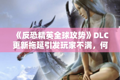 《反恐精英全球攻势》DLC更新拖延引发玩家不满，何时才能迎来新内容？