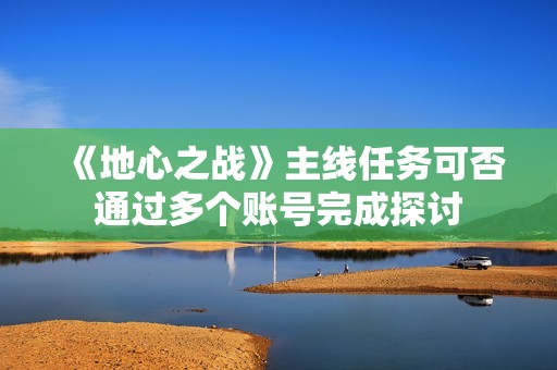 《地心之战》主线任务可否通过多个账号完成探讨