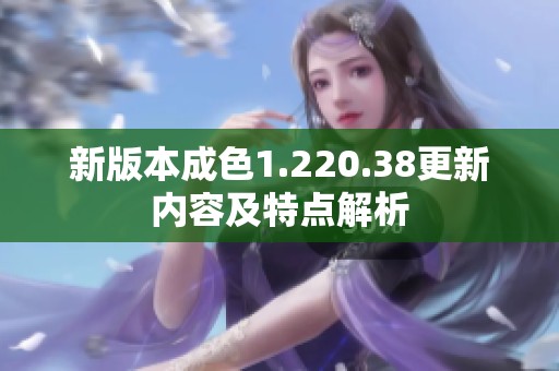 新版本成色1.220.38更新内容及特点解析