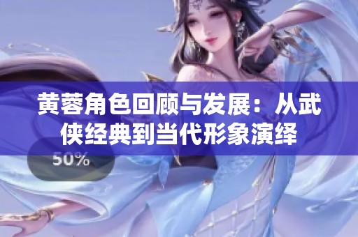 黄蓉角色回顾与发展：从武侠经典到当代形象演绎