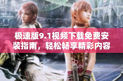 极速版9.1视频下载免费安装指南，轻松畅享精彩内容