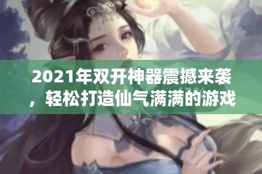 2021年双开神器震撼来袭，轻松打造仙气满满的游戏体验