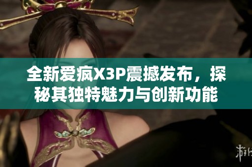 全新爱疯X3P震撼发布，探秘其独特魅力与创新功能
