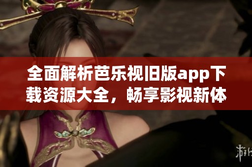 全面解析芭乐视旧版app下载资源大全，畅享影视新体验