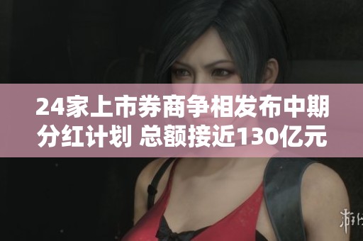 24家上市券商争相发布中期分红计划 总额接近130亿元创历史新高