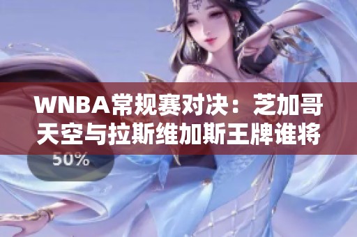 WNBA常规赛对决：芝加哥天空与拉斯维加斯王牌谁将更胜一筹？