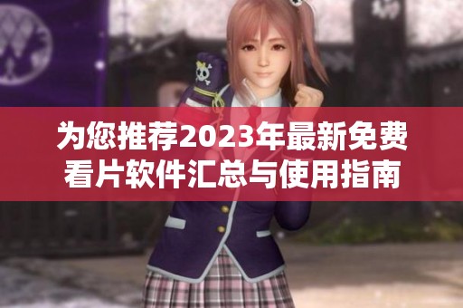 为您推荐2023年最新免费看片软件汇总与使用指南