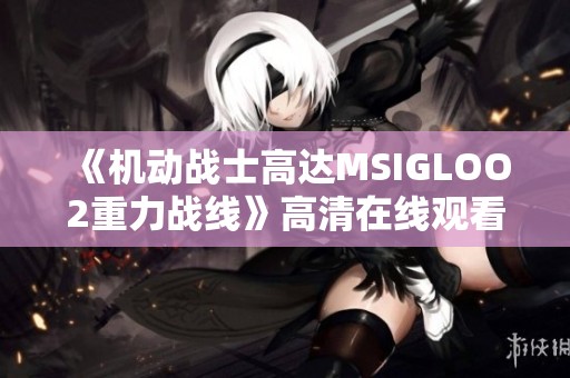 《机动战士高达MSIGLOO2重力战线》高清在线观看与精彩解读
