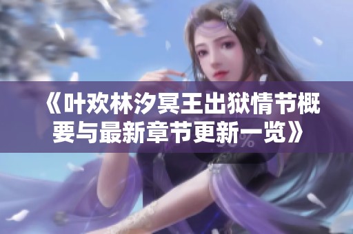《叶欢林汐冥王出狱情节概要与最新章节更新一览》