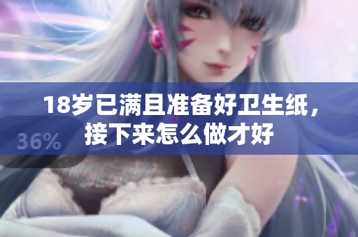 18岁已满且准备好卫生纸，接下来怎么做才好