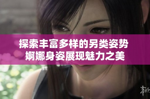 探索丰富多样的另类姿势 婀娜身姿展现魅力之美