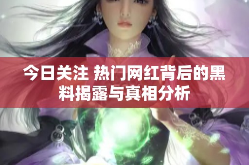今日关注 热门网红背后的黑料揭露与真相分析