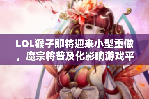 LOL猴子即将迎来小型重做，魔宗将普及化影响游戏平衡