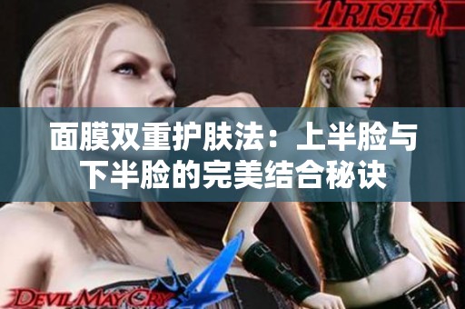 面膜双重护肤法：上半脸与下半脸的完美结合秘诀