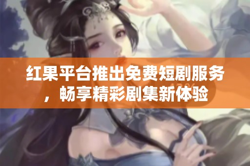 红果平台推出免费短剧服务，畅享精彩剧集新体验