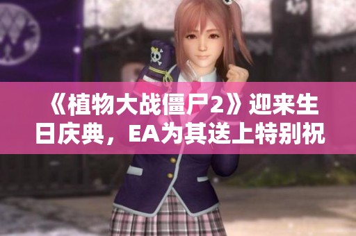 《植物大战僵尸2》迎来生日庆典，EA为其送上特别祝福！