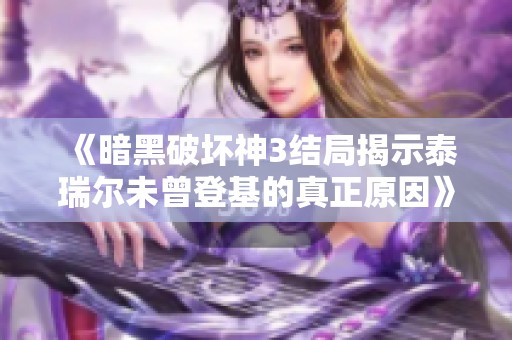 《暗黑破坏神3结局揭示泰瑞尔未曾登基的真正原因》