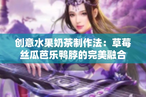 创意水果奶茶制作法：草莓丝瓜芭乐鸭脖的完美融合