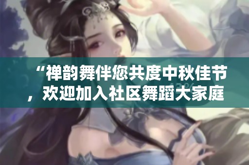 “禅韵舞伴您共度中秋佳节，欢迎加入社区舞蹈大家庭！”