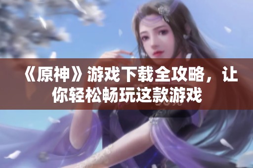 《原神》游戏下载全攻略，让你轻松畅玩这款游戏
