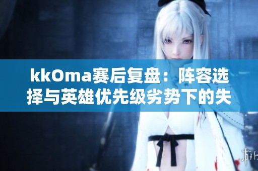 kkOma赛后复盘：阵容选择与英雄优先级劣势下的失利分析