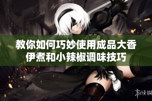 教你如何巧妙使用成品大香伊煮和小辣椒调味技巧
