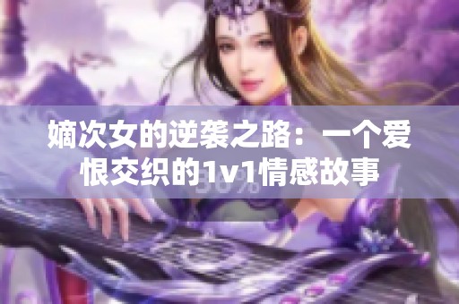 嫡次女的逆袭之路：一个爱恨交织的1v1情感故事