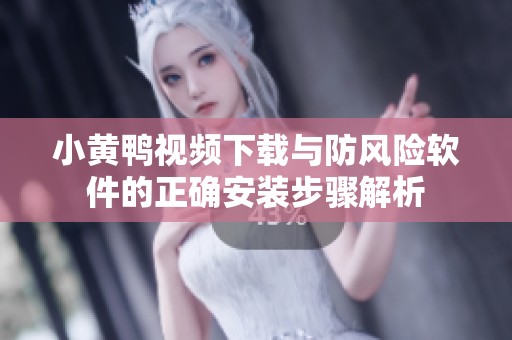 小黄鸭视频下载与防风险软件的正确安装步骤解析