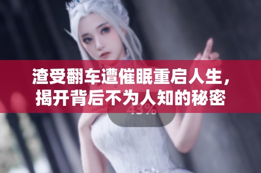 渣受翻车遭催眠重启人生，揭开背后不为人知的秘密