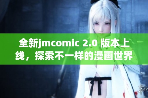 全新jmcomic 2.0 版本上线，探索不一样的漫画世界