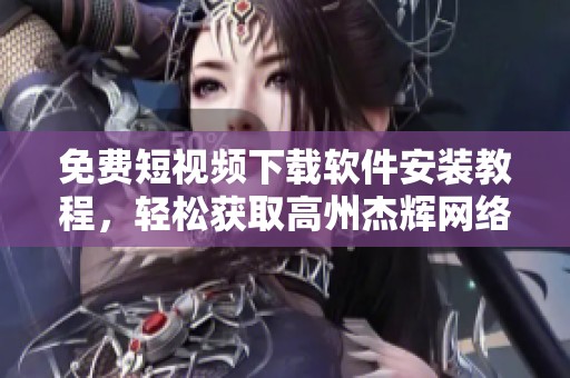 免费短视频下载软件安装教程，轻松获取高州杰辉网络服务