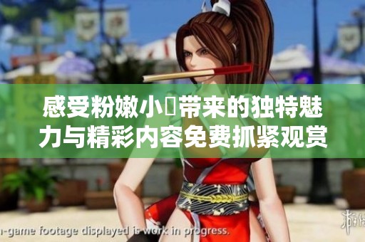 感受粉嫩小泬带来的独特魅力与精彩内容免费抓紧观赏