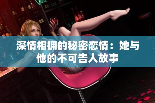 深情相拥的秘密恋情：她与他的不可告人故事
