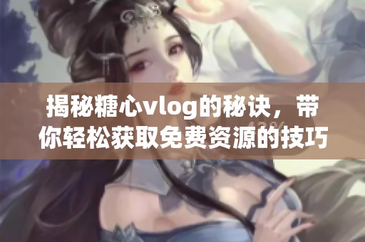 揭秘糖心vlog的秘诀，带你轻松获取免费资源的技巧