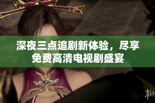 深夜三点追剧新体验，尽享免费高清电视剧盛宴