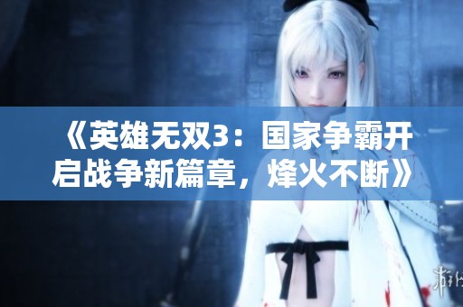《英雄无双3：国家争霸开启战争新篇章，烽火不断》