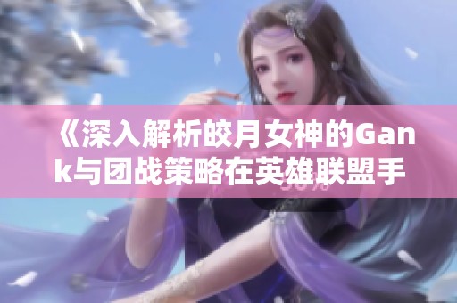 《深入解析皎月女神的Gank与团战策略在英雄联盟手游中的应用》