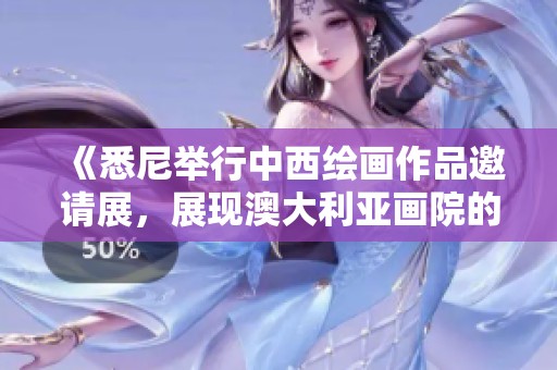 《悉尼举行中西绘画作品邀请展，展现澳大利亚画院的艺术魅力》