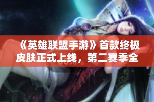 《英雄联盟手游》首款终极皮肤正式上线，第二赛季全国联赛激情再燃！