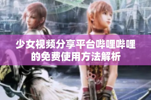 少女视频分享平台哔哩哔哩的免费使用方法解析