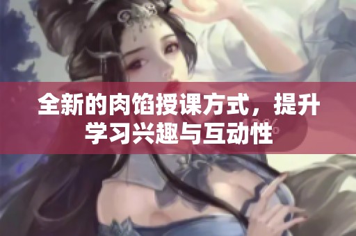 全新的肉馅授课方式，提升学习兴趣与互动性