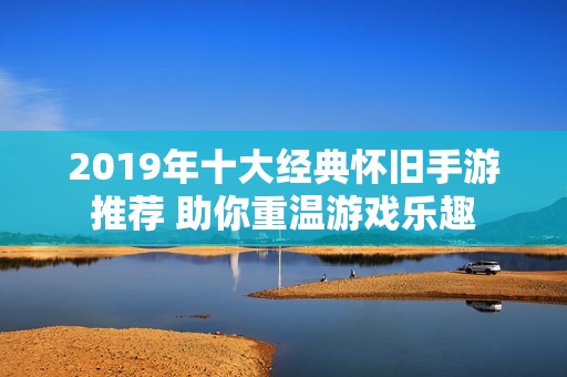 2019年十大经典怀旧手游推荐 助你重温游戏乐趣