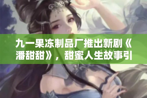 九一果冻制品厂推出新剧《潘甜甜》，甜蜜人生故事引发热议