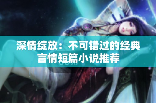 深情绽放：不可错过的经典言情短篇小说推荐