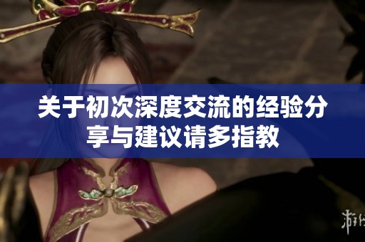 关于初次深度交流的经验分享与建议请多指教