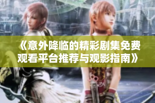 《意外降临的精彩剧集免费观看平台推荐与观影指南》