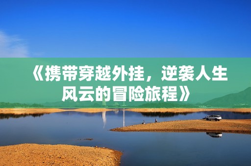 《携带穿越外挂，逆袭人生风云的冒险旅程》