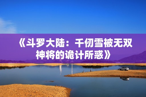 《斗罗大陆：千仞雪被无双神将的诡计所惑》